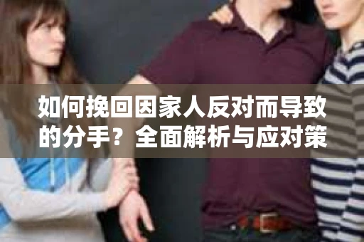 如何挽回因家人反对而导致的分手？全面解析与应对策略