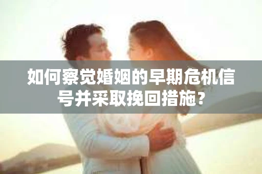 如何察觉婚姻的早期危机信号并采取挽回措施？