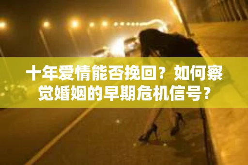 十年爱情能否挽回？如何察觉婚姻的早期危机信号？
