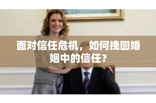 面对信任危机，如何挽回婚姻中的信任？
