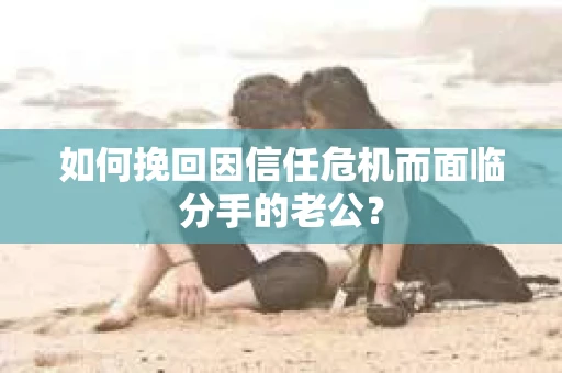 如何挽回因信任危机而面临分手的老公？