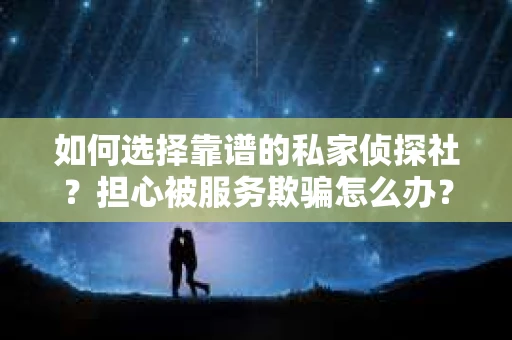 如何选择靠谱的私家侦探社？担心被服务欺骗怎么办？