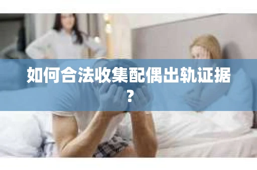 如何合法收集配偶出轨证据？