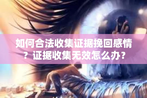 如何合法收集证据挽回感情？证据收集无效怎么办？