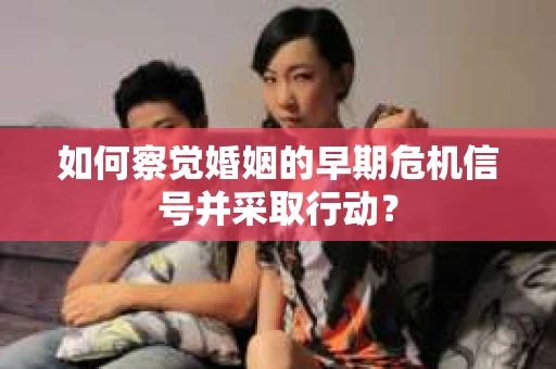 如何察觉婚姻的早期危机信号并采取行动？
