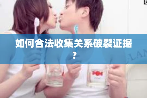 如何合法收集关系破裂证据？