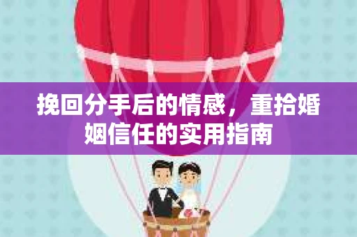 挽回分手后的情感,重拾婚姻信任的实用指南 挽回分手后的情感,重拾婚姻信任的实用指南