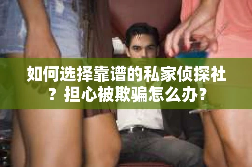 如何选择靠谱的私家侦探社？担心被欺骗怎么办？