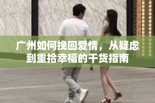 广州如何挽回爱情,从疑虑到重拾幸福的干货指南 广州如何挽回爱情,从疑虑到重拾幸福的干货指南
