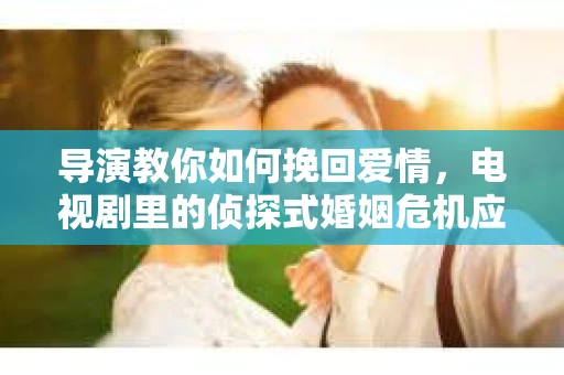 导演教你如何挽回爱情，电视剧里的侦探式婚姻危机应对法