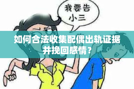 如何合法收集配偶出轨证据并挽回感情？