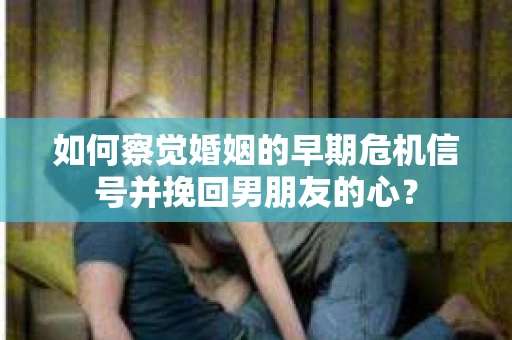 如何察觉婚姻的早期危机信号并挽回男朋友的心? 如何察觉婚姻的早期危机信号并挽回男朋友的心?