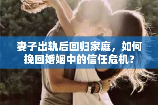 妻子出轨后回归家庭，如何挽回婚姻中的信任危机？