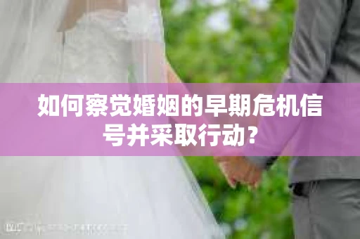如何察觉婚姻的早期危机信号并采取行动？
