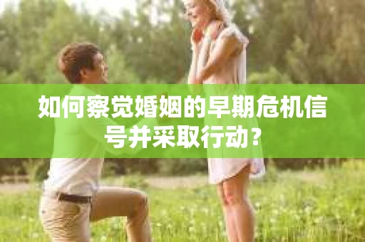 如何察觉婚姻的早期危机信号并采取行动? 如何察觉婚姻的早期危机信号并采取行动?