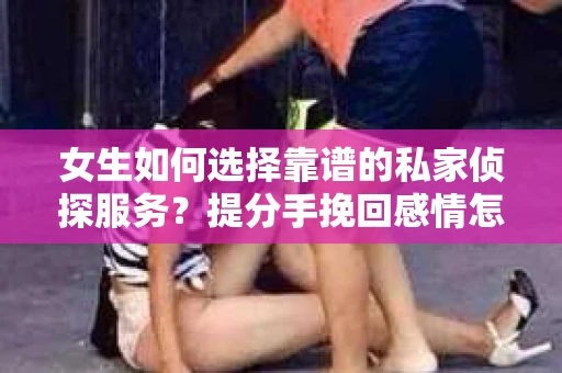 女生如何选择靠谱的私家侦探服务？提分手挽回感情怎么办？