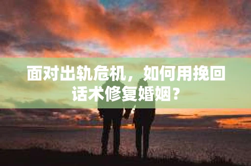 面对出轨危机，如何用挽回话术修复婚姻？