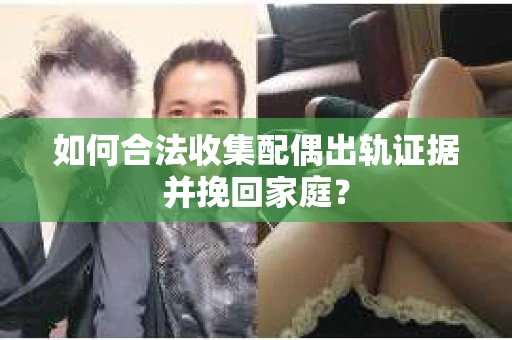 如何合法收集配偶出轨证据并挽回家庭？