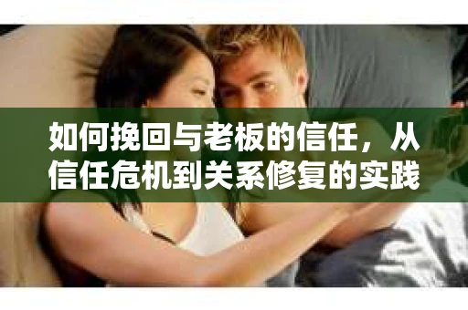 如何挽回与老板的信任，从信任危机到关系修复的实践指南