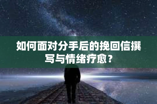 如何面对分手后的挽回信撰写与情绪疗愈？