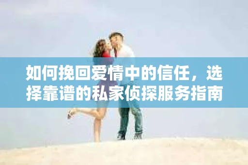 如何挽回爱情中的信任,选择靠谱的私家侦探服务指南 如何挽回爱情中的信任,选择靠谱的私家侦探服务指南