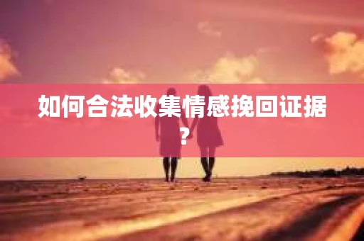 如何合法收集情感挽回证据？