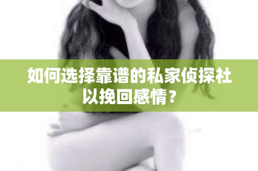如何选择靠谱的私家侦探社以挽回感情？