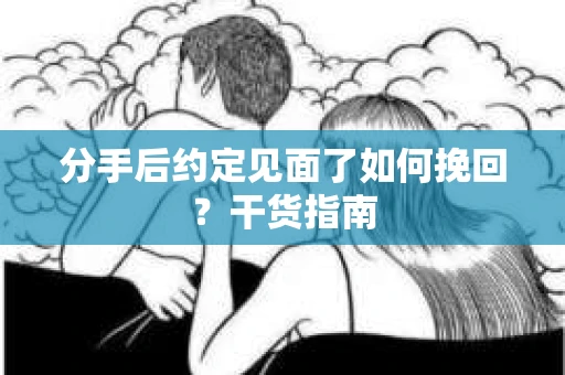 分手后约定见面了如何挽回？干货指南