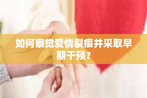 如何察觉爱情裂痕并采取早期干预？