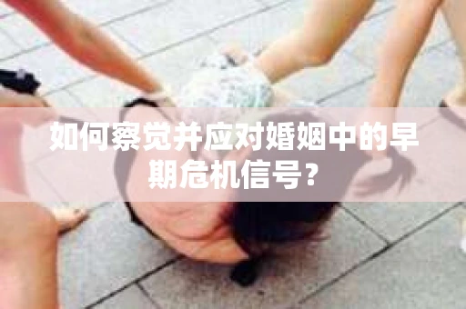 如何察觉并应对婚姻中的早期危机信号? 如何察觉并应对婚姻中的早期危机信号?