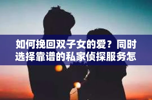 如何挽回双子女的爱？同时选择靠谱的私家侦探服务怎么办？
