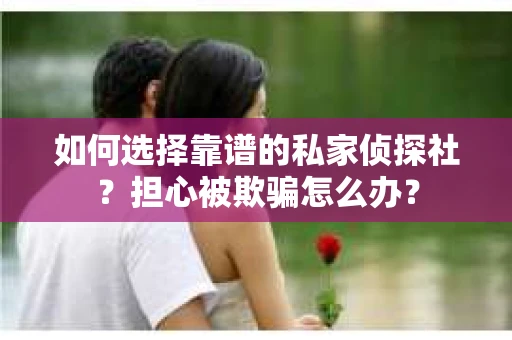 如何选择靠谱的私家侦探社？担心被欺骗怎么办？