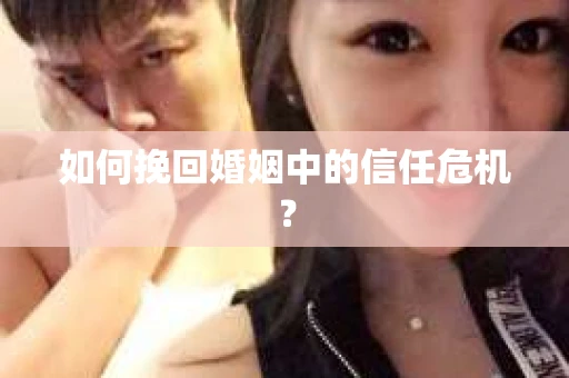如何挽回婚姻中的信任危机? 如何挽回婚姻中的信任危机?