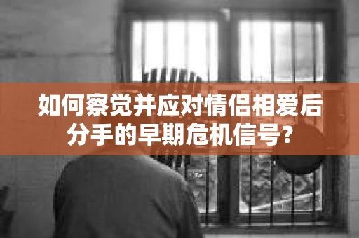 如何察觉并应对情侣相爱后分手的早期危机信号？