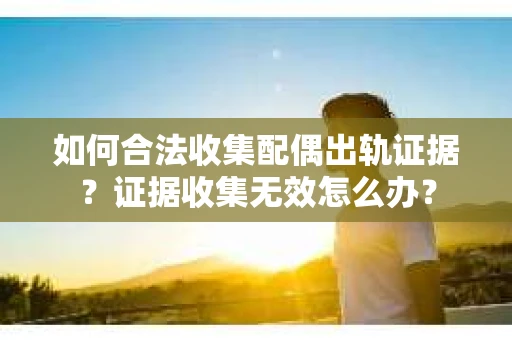 如何合法收集配偶出轨证据？证据收集无效怎么办？