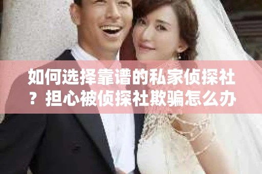 如何选择靠谱的私家侦探社?担心被侦探社欺骗怎么办? 如何选择靠谱的私家侦探社?担心被侦探社欺骗怎么办?