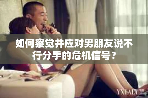 如何察觉并应对男朋友说不行分手的危机信号？