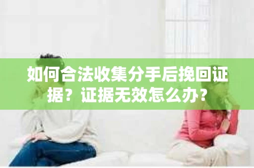 如何合法收集分手后挽回证据？证据无效怎么办？