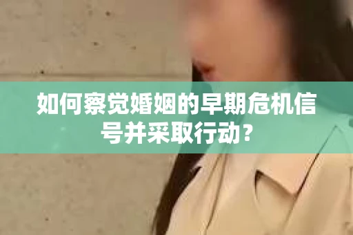 如何察觉婚姻的早期危机信号并采取行动？