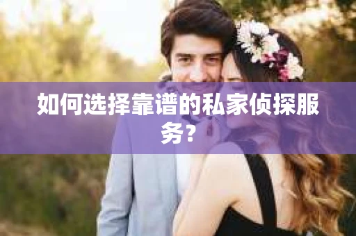 如何选择靠谱的私家侦探服务？