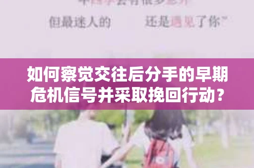 如何察觉交往后分手的早期危机信号并采取挽回行动？
