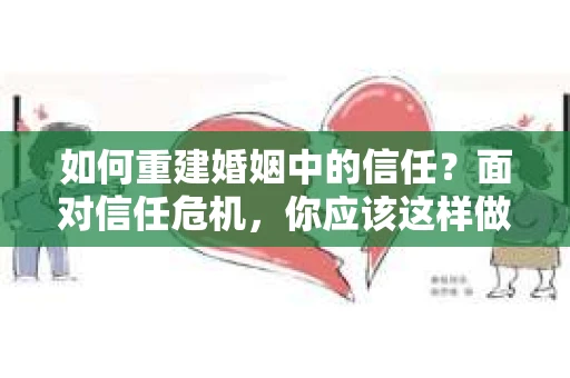如何重建婚姻中的信任？面对信任危机，你应该这样做