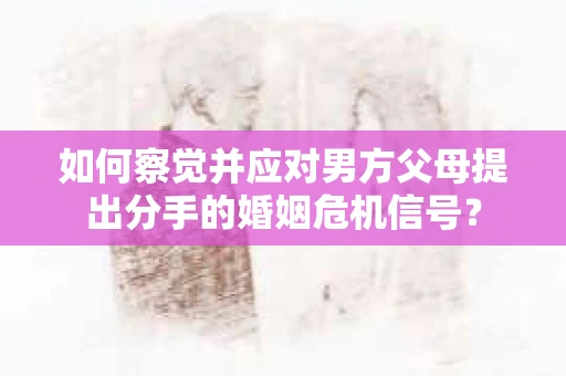 如何察觉并应对男方父母提出分手的婚姻危机信号？