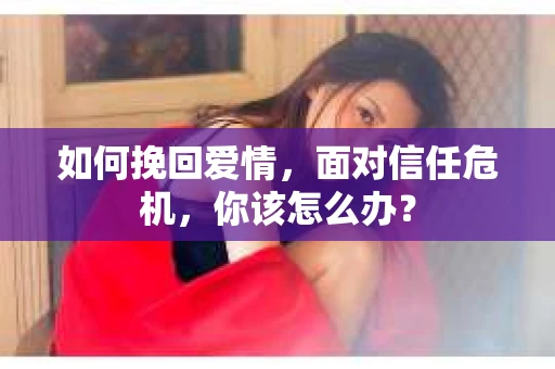 如何挽回爱情，面对信任危机，你该怎么办？