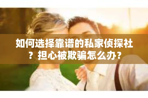 如何选择靠谱的私家侦探社？担心被欺骗怎么办？