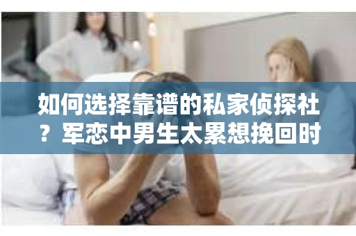 如何选择靠谱的私家侦探社？军恋中男生太累想挽回时怎么办？
