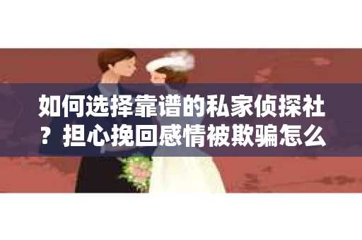 如何选择靠谱的私家侦探社?担心挽回感情被欺骗怎么办? 如何选择靠谱的私家侦探社?担心挽回感情被欺骗怎么办?