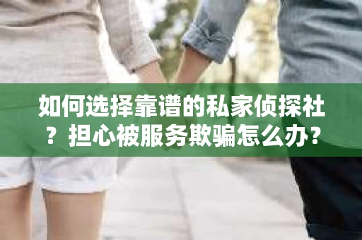 如何选择靠谱的私家侦探社？担心被服务欺骗怎么办？