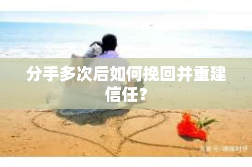 分手多次后如何挽回并重建信任？