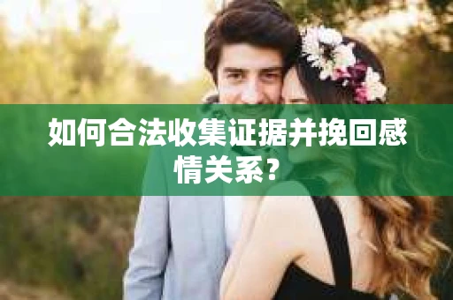 如何合法收集证据并挽回感情关系？